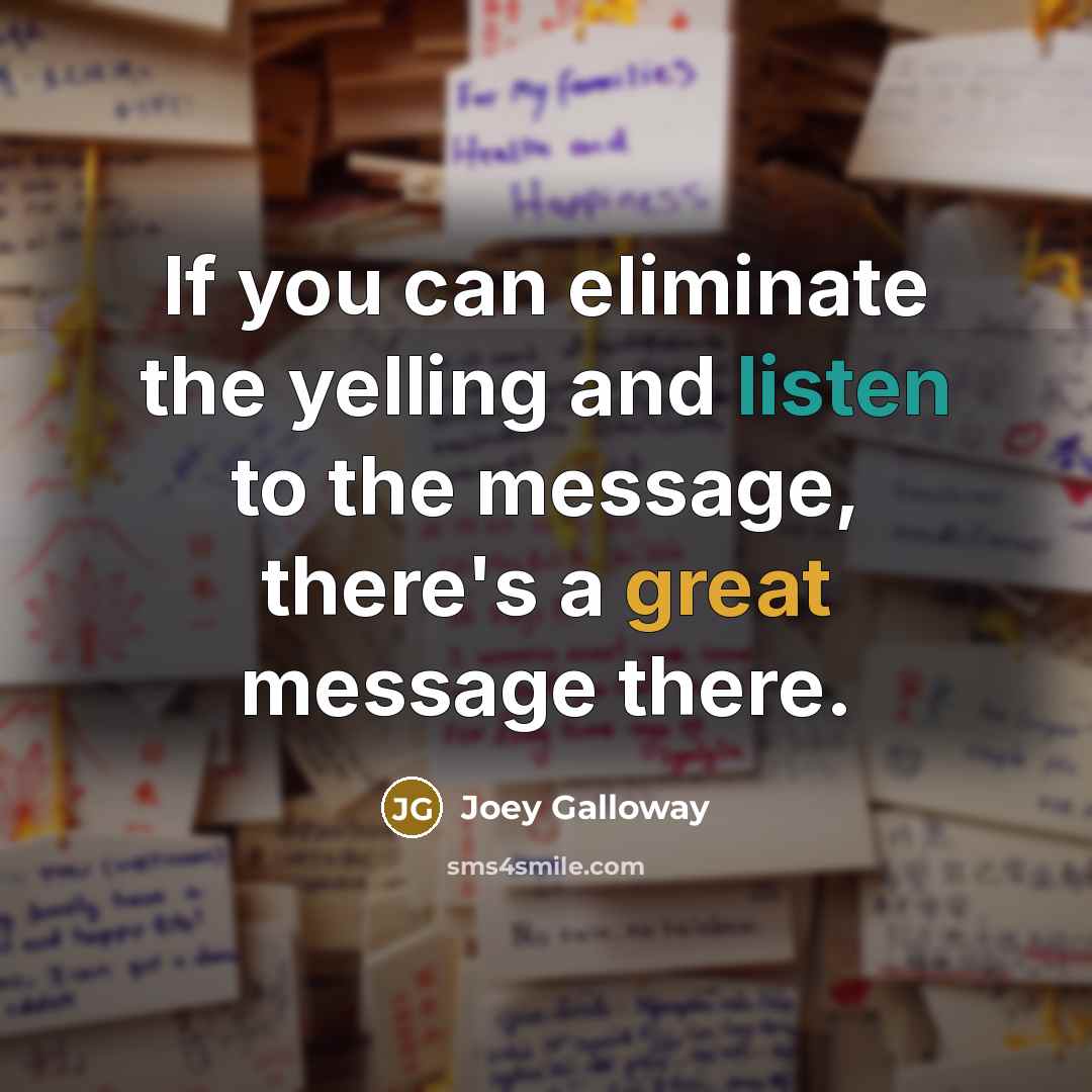 “If you can eliminate the yelling and listen to the message, there's a great message there.” quote by Joey Galloway