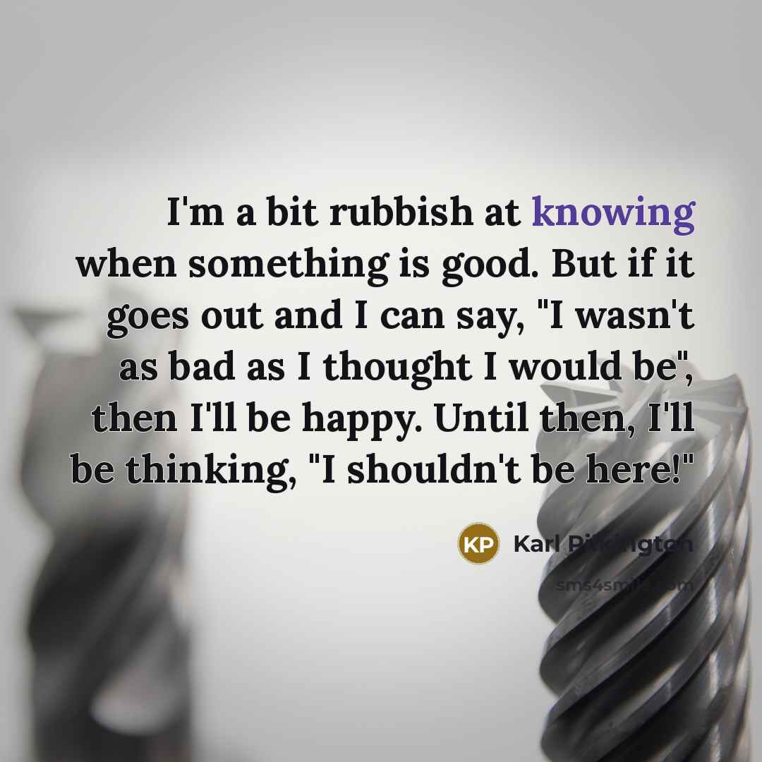 “I'm a bit rubbish at knowing when something is good.…” quote by Karl Pilkington