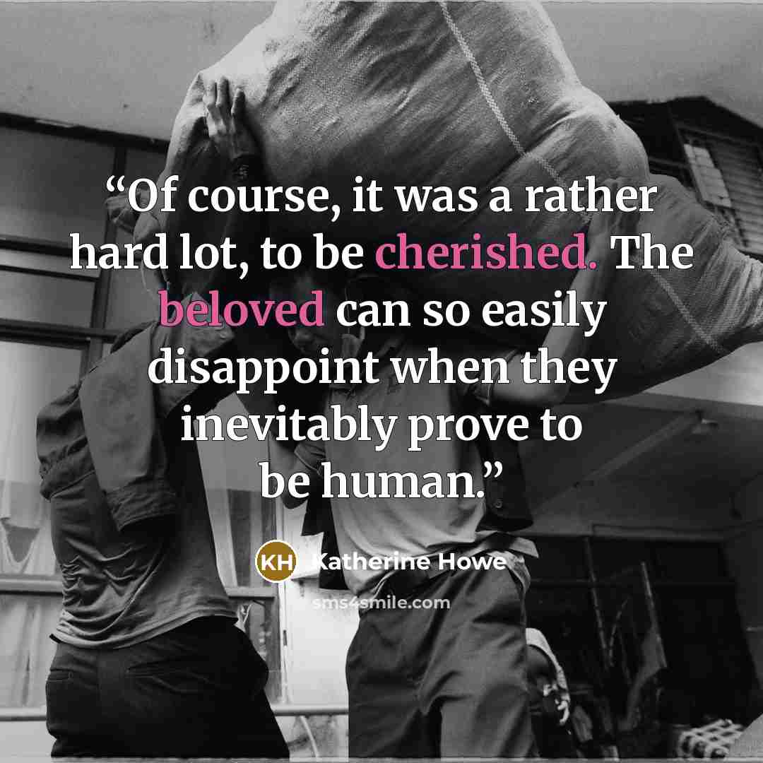 “Of course, it was a rather hard lot, to be cherished. The beloved can so easily disappoint when they inevitably prove to be human.” quote by Katherine Howe