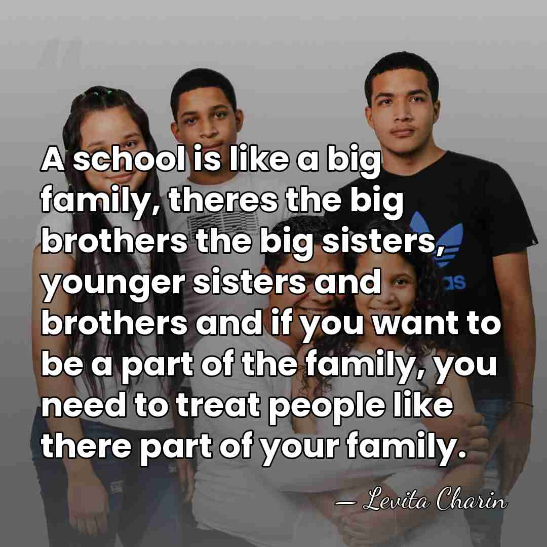 A school is like a big family, theres the big brothers the&hellip; - Levita Charin