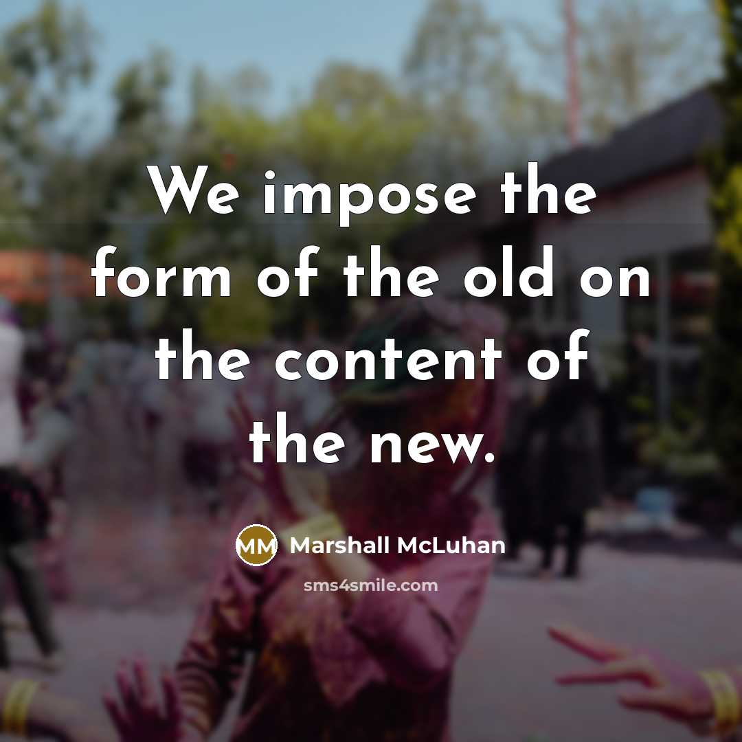 “We impose the form of the old on the content…” quote by Marshall McLuhan