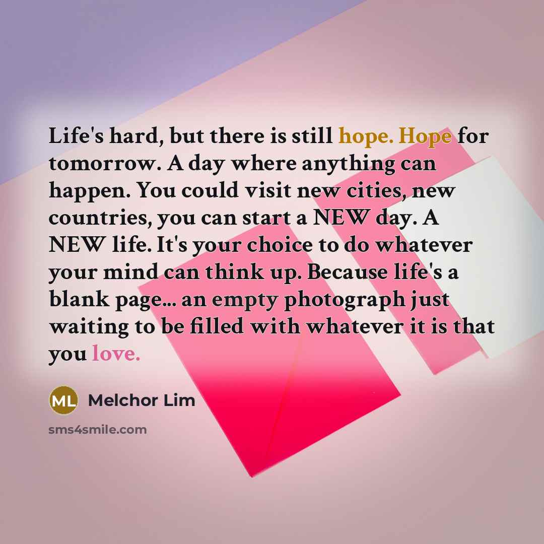 “Life's hard, but there is still hope. Hope for tomorrow.…” quote by Melchor Lim