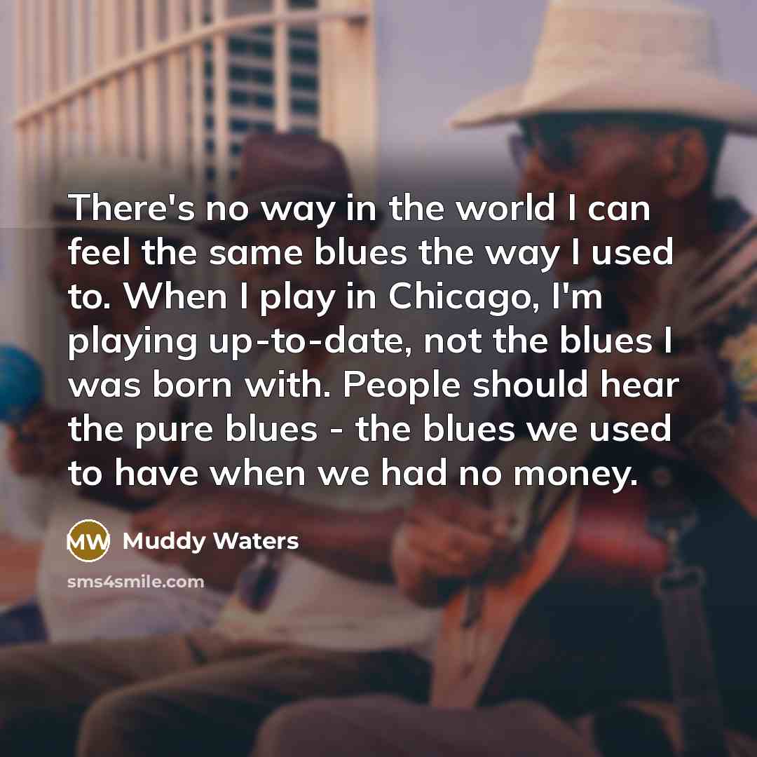 “There's no way in the world I can feel the…” quote by Muddy Waters