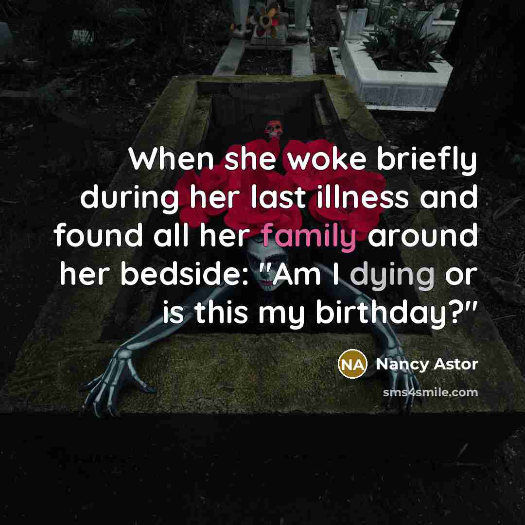 “When she woke briefly during her last illness and found all her family around her bedside: "Am I dying or is this my birthday?"” quote by Nancy Astor
