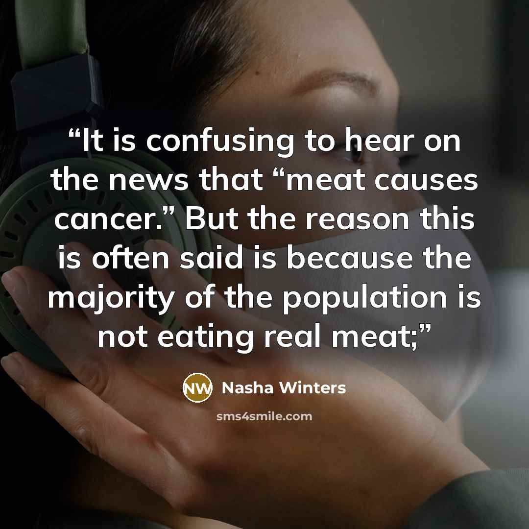 “It is confusing to hear on the news that “meat causes cancer.” But the reason this is often said is because the majority of the population is not eating real meat;” quote by Nasha Winters