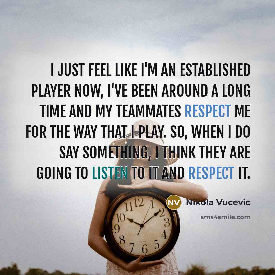 “I just feel like I'm an established player now, I've been around a long time and my teammates respect me for the way that I play. So, when I do say something, I think they are going to listen to it and respect it.” quote by Nikola Vucevic