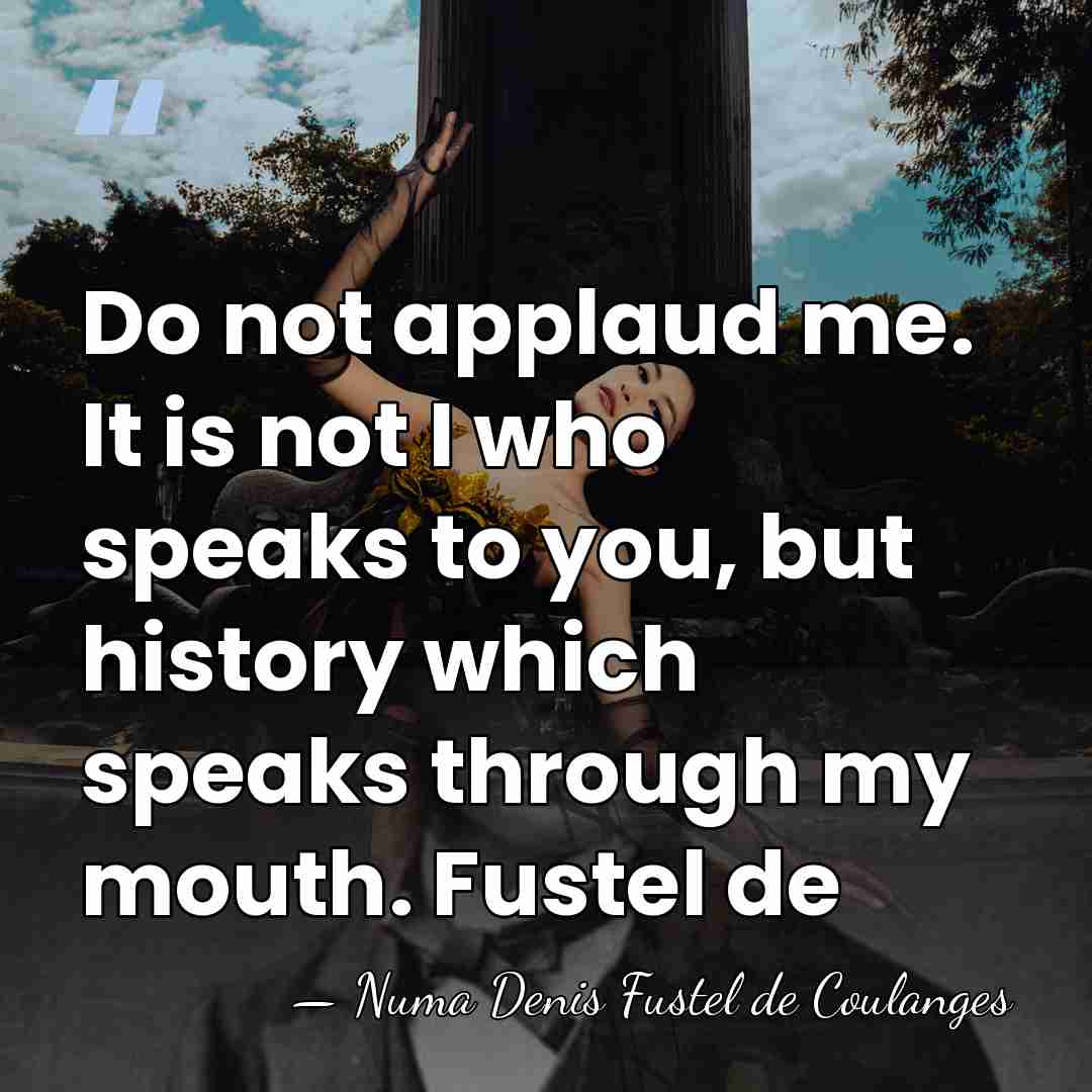 Do not applaud me. It is not I who speaks to you,&hellip; - Numa Denis Fustel de Coulanges