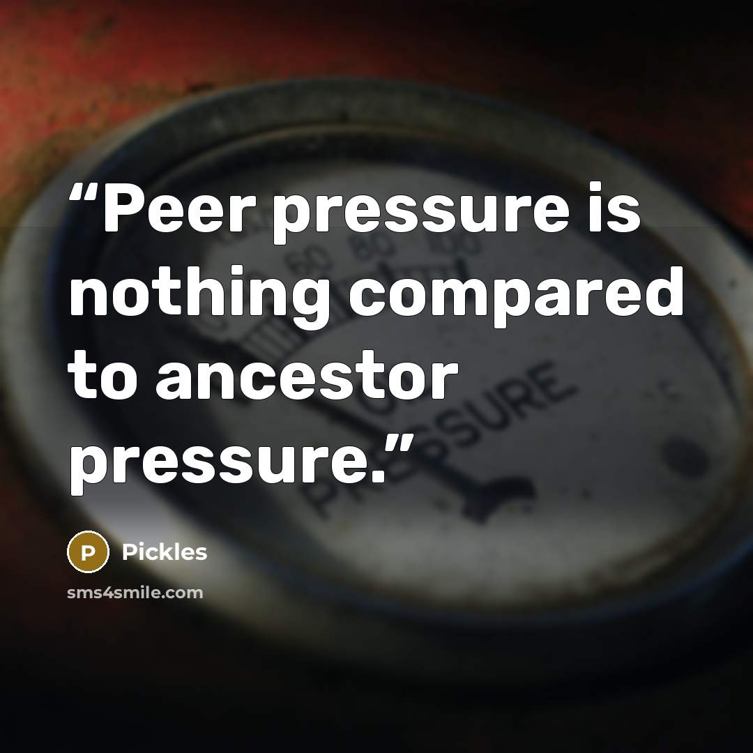 “Peer pressure is nothing compared to ancestor pressure.” quote by Pickles