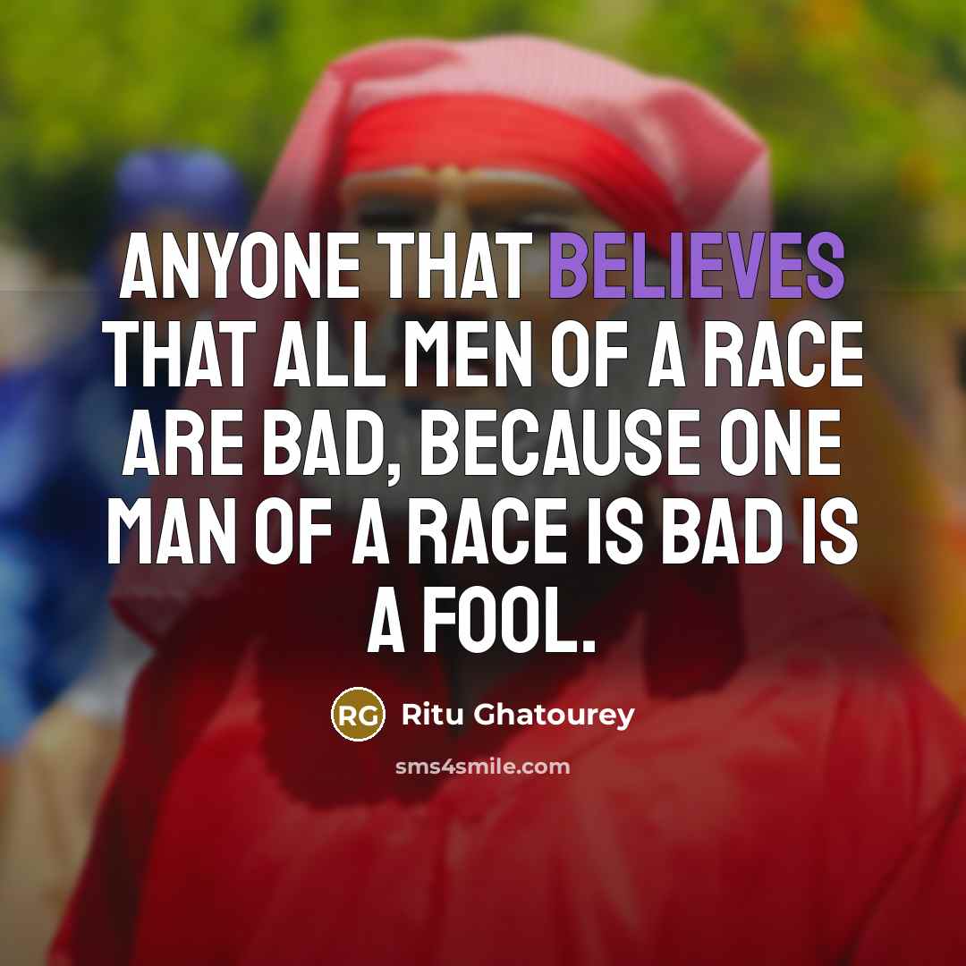 “Anyone that believes that all men of a race are bad, because one man of a race is bad is a fool.” quote by Ritu Ghatourey