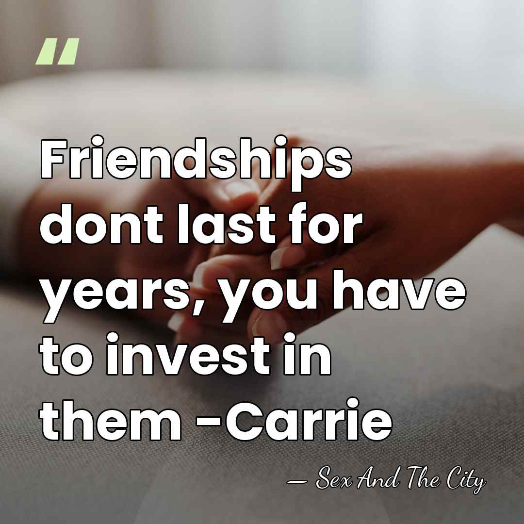 Friendships dont last for years, you have to invest in them -Carrie - Sex And The City