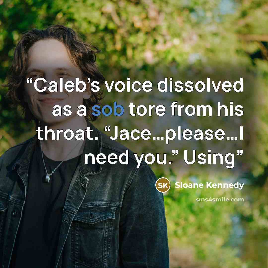 “Caleb’s voice dissolved as a sob tore from his throat. “Jace…please…I need you.” Using” quote by Sloane Kennedy