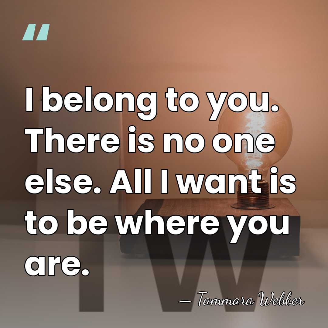 I belong to you. There is no one else. All I want&hellip; - Tammara Webber