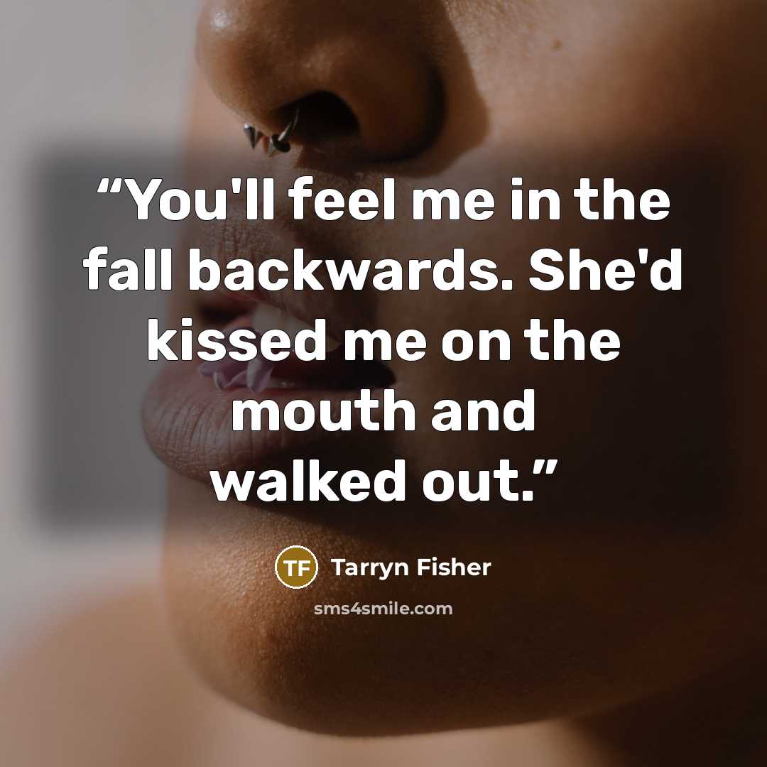 “You'll feel me in the fall backwards. She'd kissed me on the mouth and walked out.” quote by Tarryn Fisher