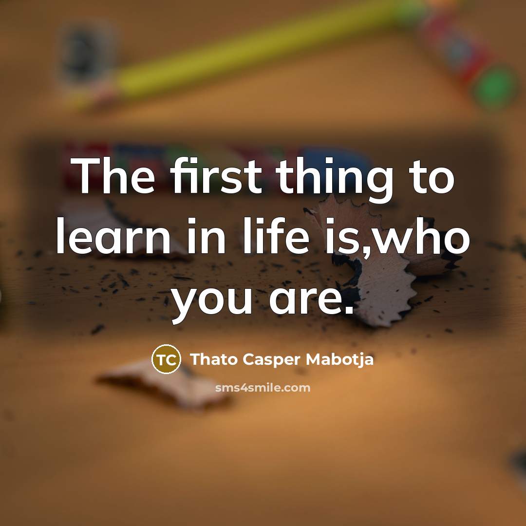“The first thing to learn in life is,who you are.…” quote by Thato Casper Mabotja