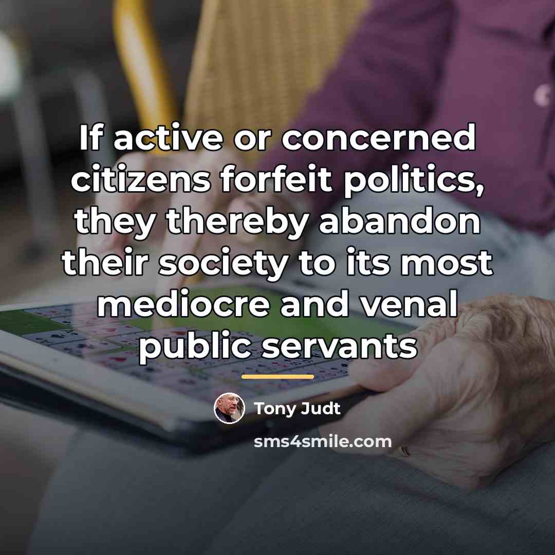 “If active or concerned citizens forfeit politics, they thereby abandon…” quote by Tony Judt