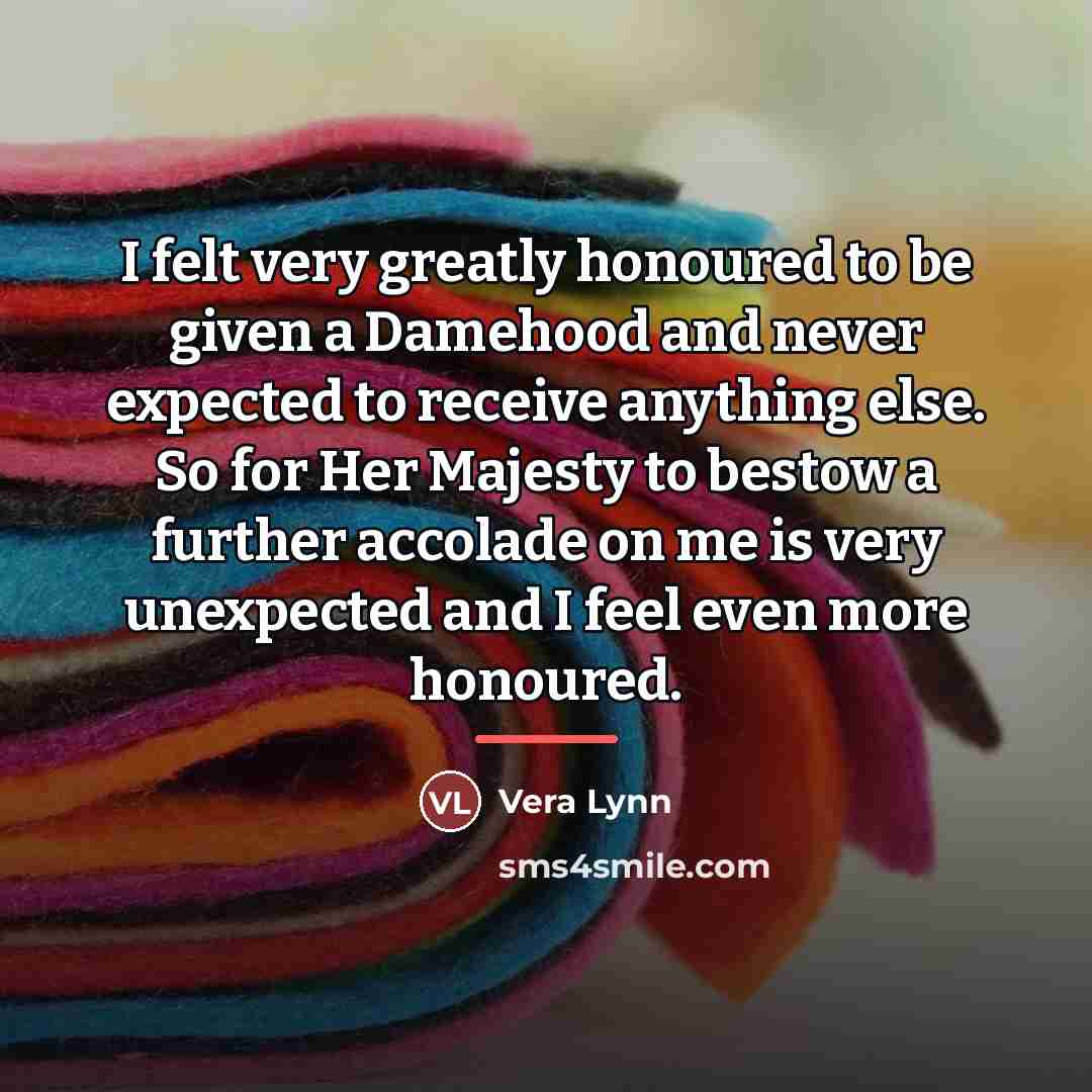 “I felt very greatly honoured to be given a Damehood…” quote by Vera Lynn