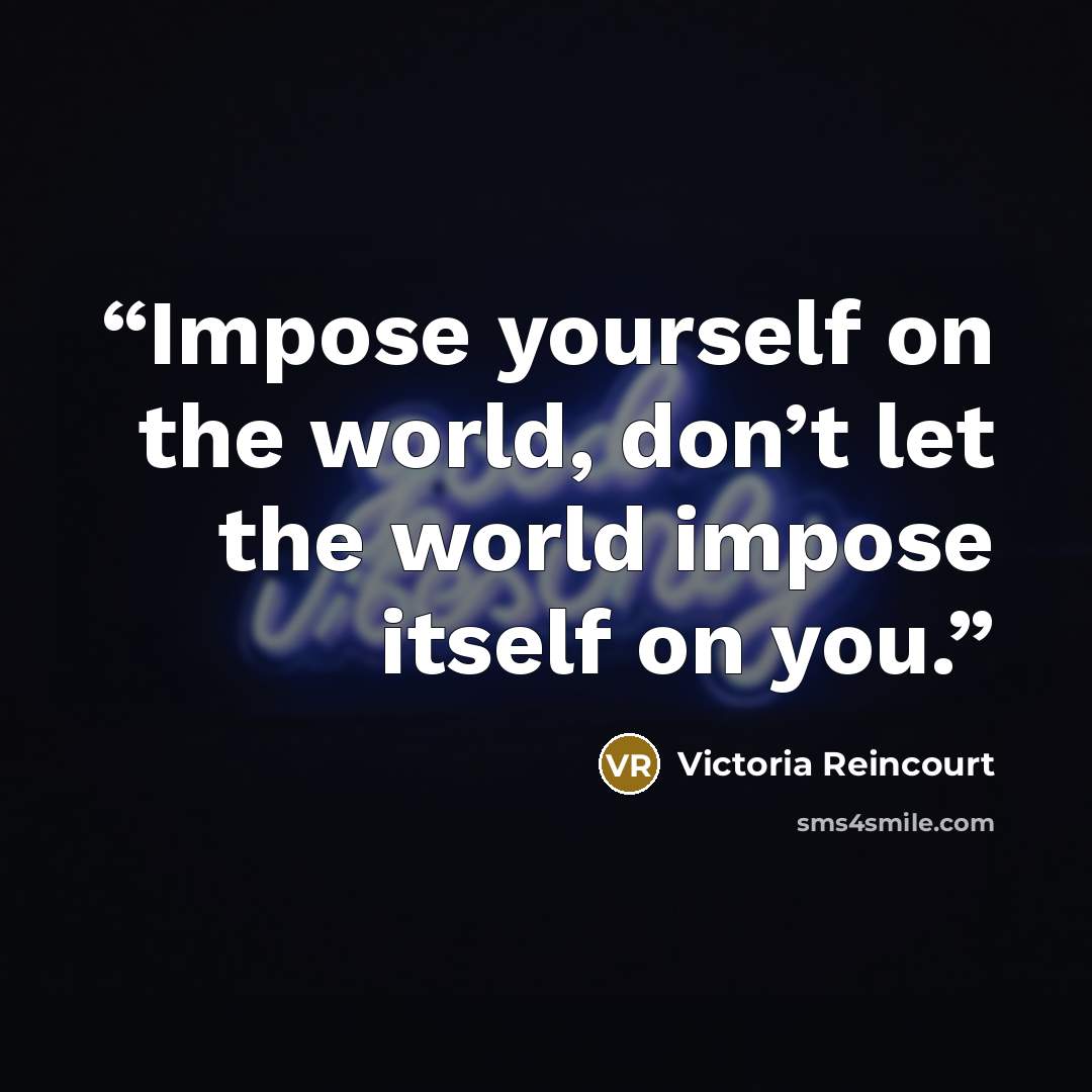 “Impose yourself on the world, don’t let the world impose itself on you.” quote by Victoria Reincourt