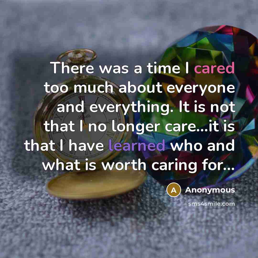 “There was a time I cared too much about everyone and everything. It is not that I no longer care...it is that I have learned who and what is worth caring for...” quote by Anonymous