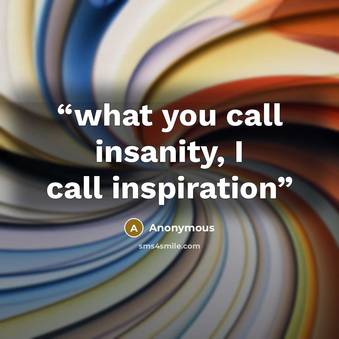 “what you call insanity, I call inspiration” quote by Anonymous