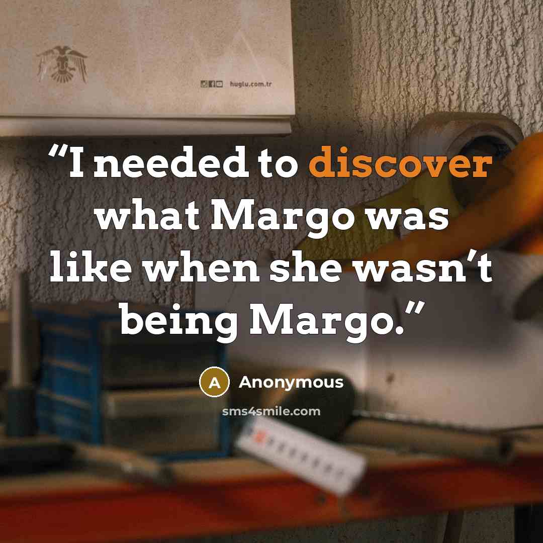 “I needed to discover what Margo was like when she wasn’t being Margo.” quote by Anonymous