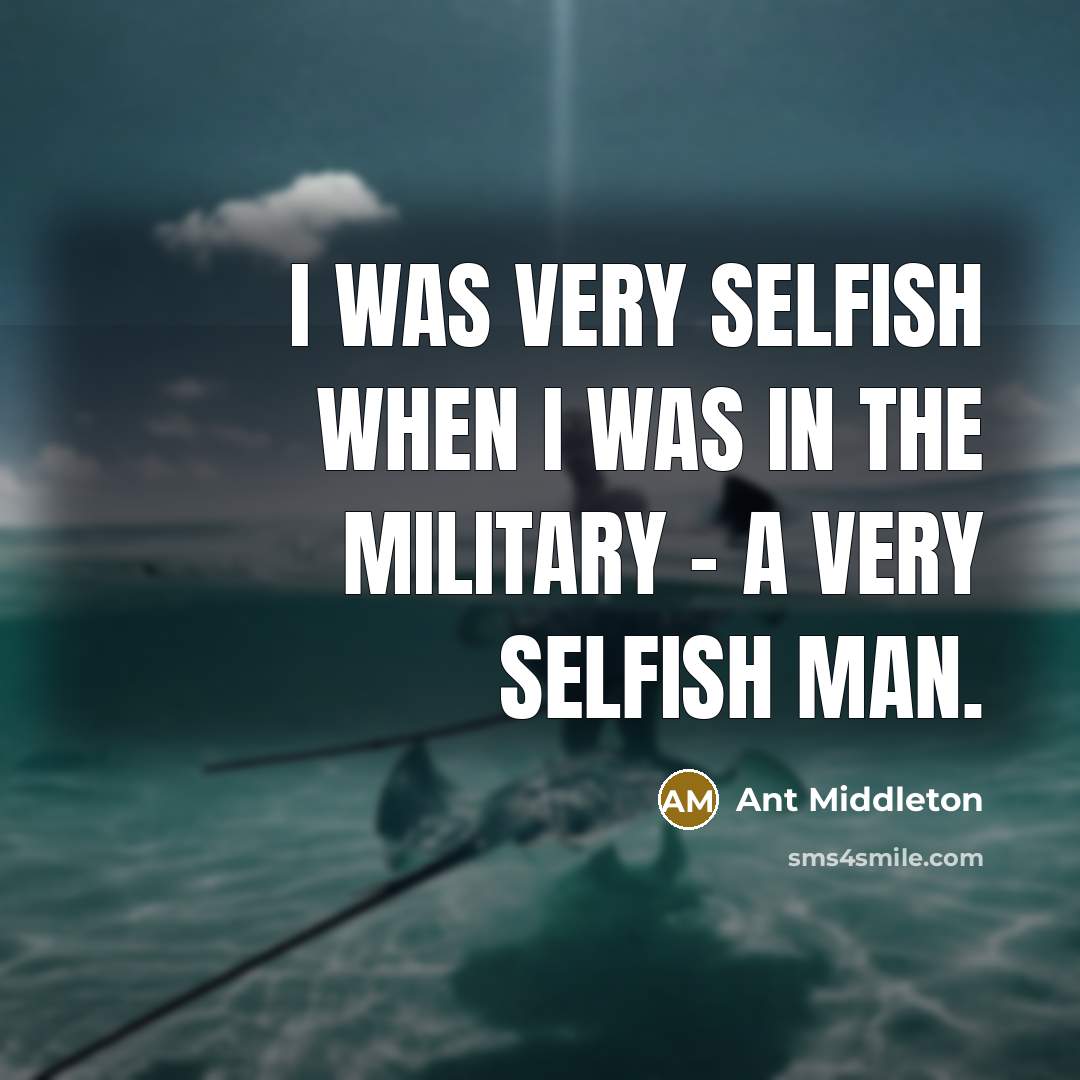 “I was very selfish when I was in the military…” quote by Ant Middleton