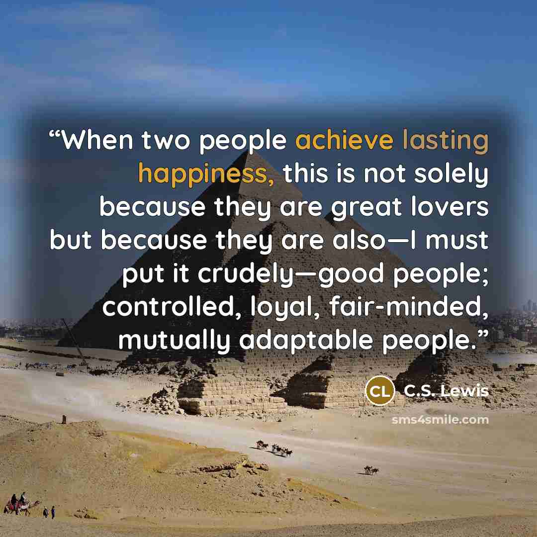 “When two people achieve lasting happiness, this is not solely because they are great lovers but because they are also—I must put it crudely—good people; controlled, loyal, fair-minded, mutually adaptable people.” quote by C.S. Lewis