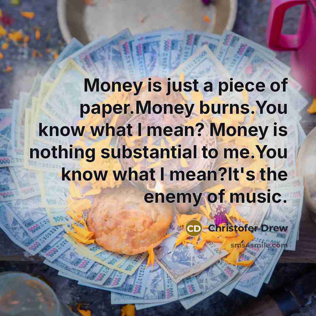 “Money is just a piece of paper.Money burns.You know what…” quote by Christofer Drew