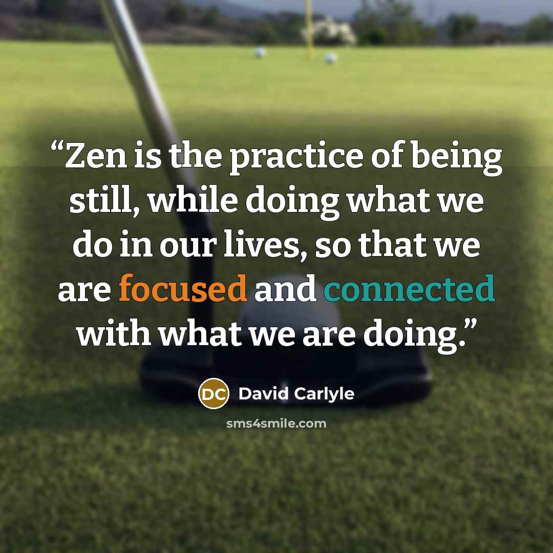 “Zen is the practice of being still, while doing what we do in our lives, so that we are focused and connected with what we are doing.” quote by David Carlyle