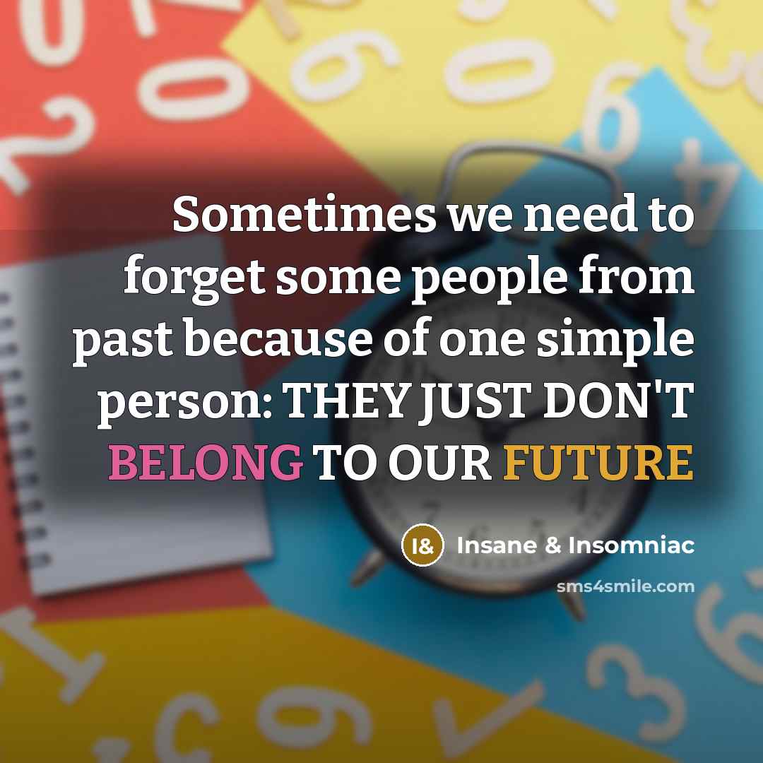 “Sometimes we need to forget some people from past because of one simple person: THEY JUST DON'T BELONG TO OUR FUTURE” quote by Insane & Insomniac