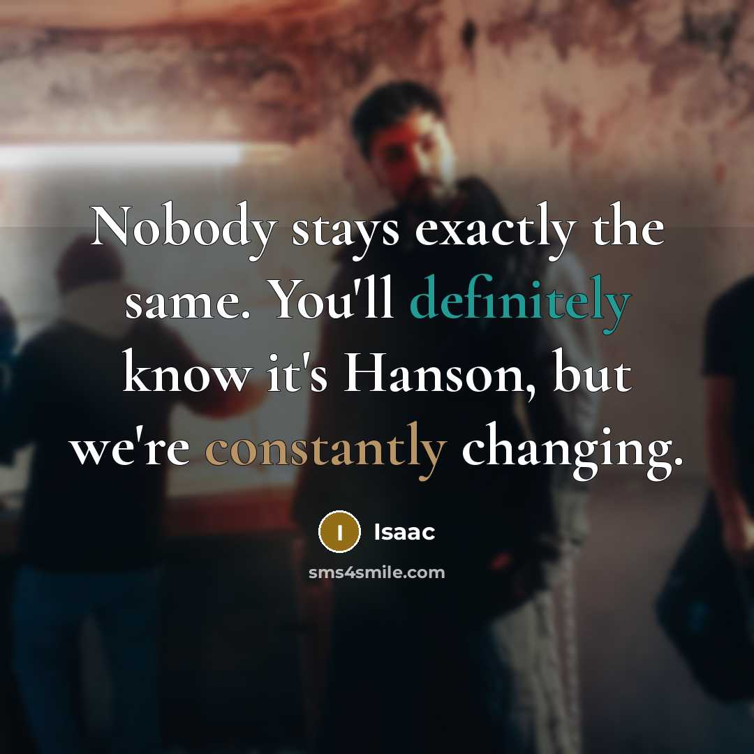 “Nobody stays exactly the same. You'll definitely know it's Hanson, but we're constantly changing.” quote by Isaac