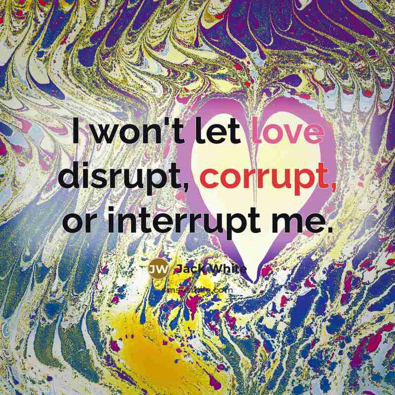 “I won't let love disrupt, corrupt, or interrupt me.” quote by Jack White