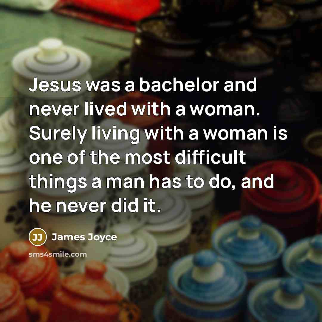 “Jesus was a bachelor and never lived with a woman. Surely living with a woman is one of the most difficult things a man has to do, and he never did it.” quote by James Joyce