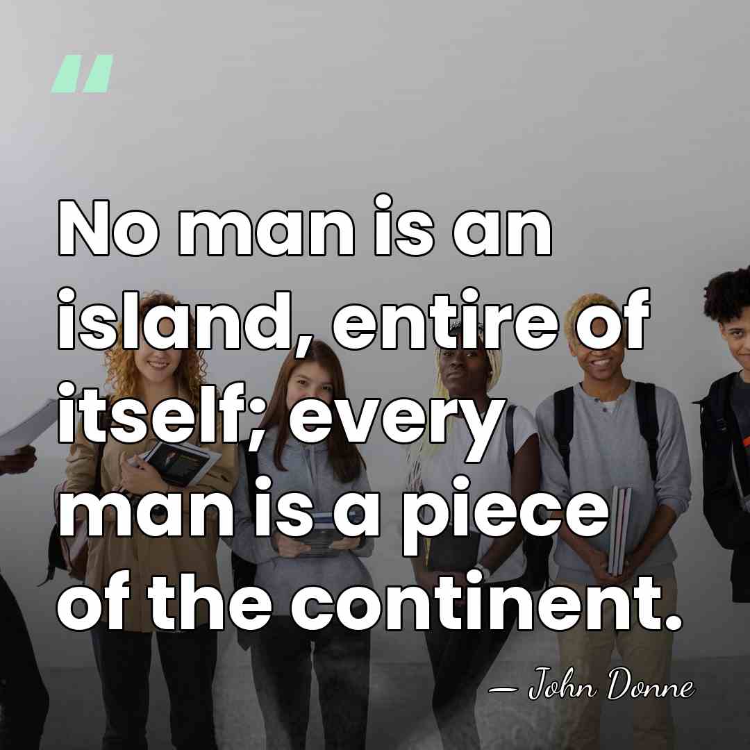 No man is an island, entire of itself; every man is a&hellip; - John Donne