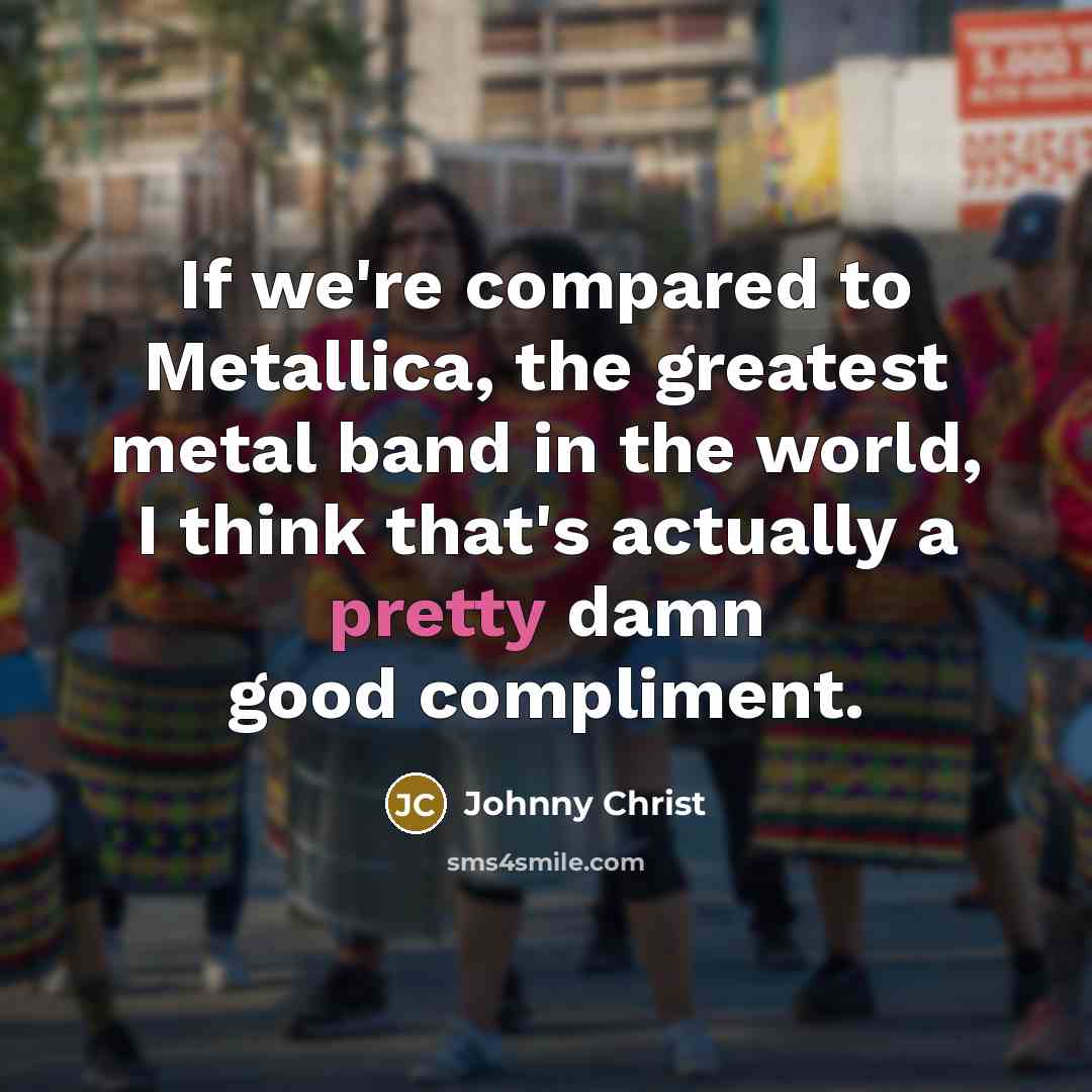 “If we're compared to Metallica, the greatest metal band in…” quote by Johnny Christ