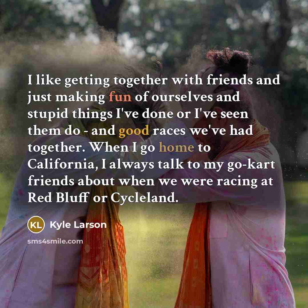 “I like getting together with friends and just making fun…” quote by Kyle Larson