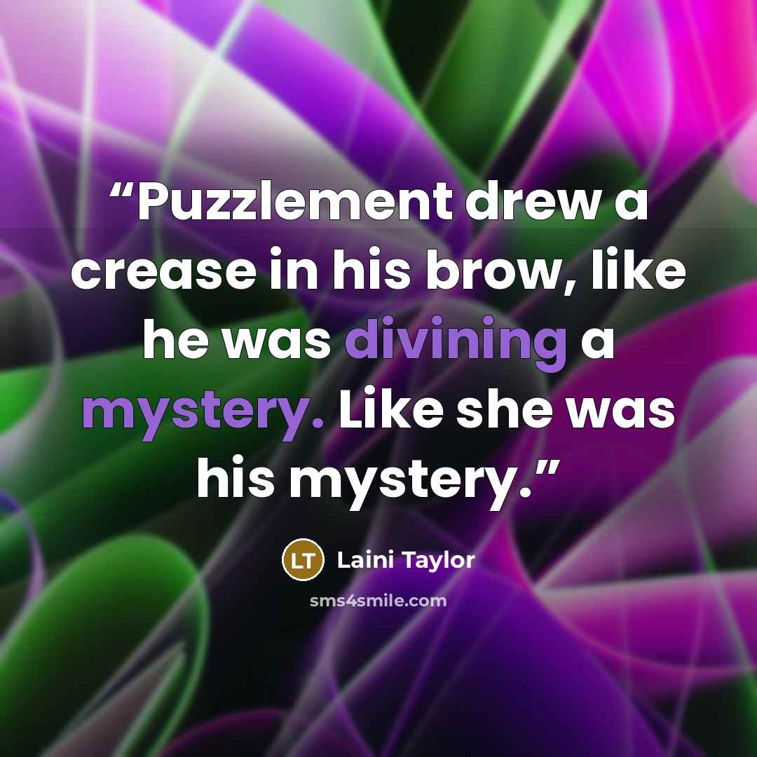“Puzzlement drew a crease in his brow, like he was divining a mystery. Like she was his mystery.” quote by Laini Taylor