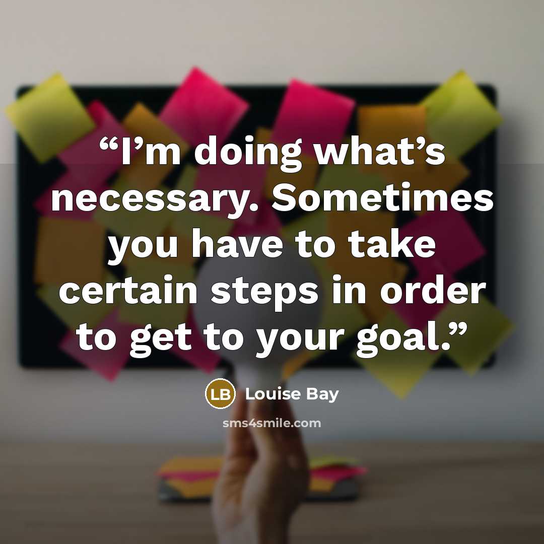 “I’m doing what’s necessary. Sometimes you have to take certain steps in order to get to your goal.” quote by Louise Bay