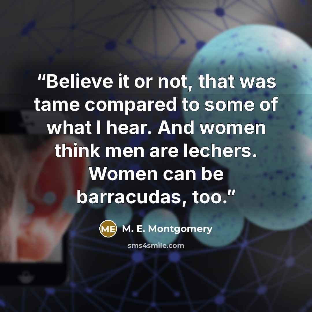“Believe it or not, that was tame compared to some of what I hear. And women think men are lechers. Women can be barracudas, too.” quote by M. E. Montgomery