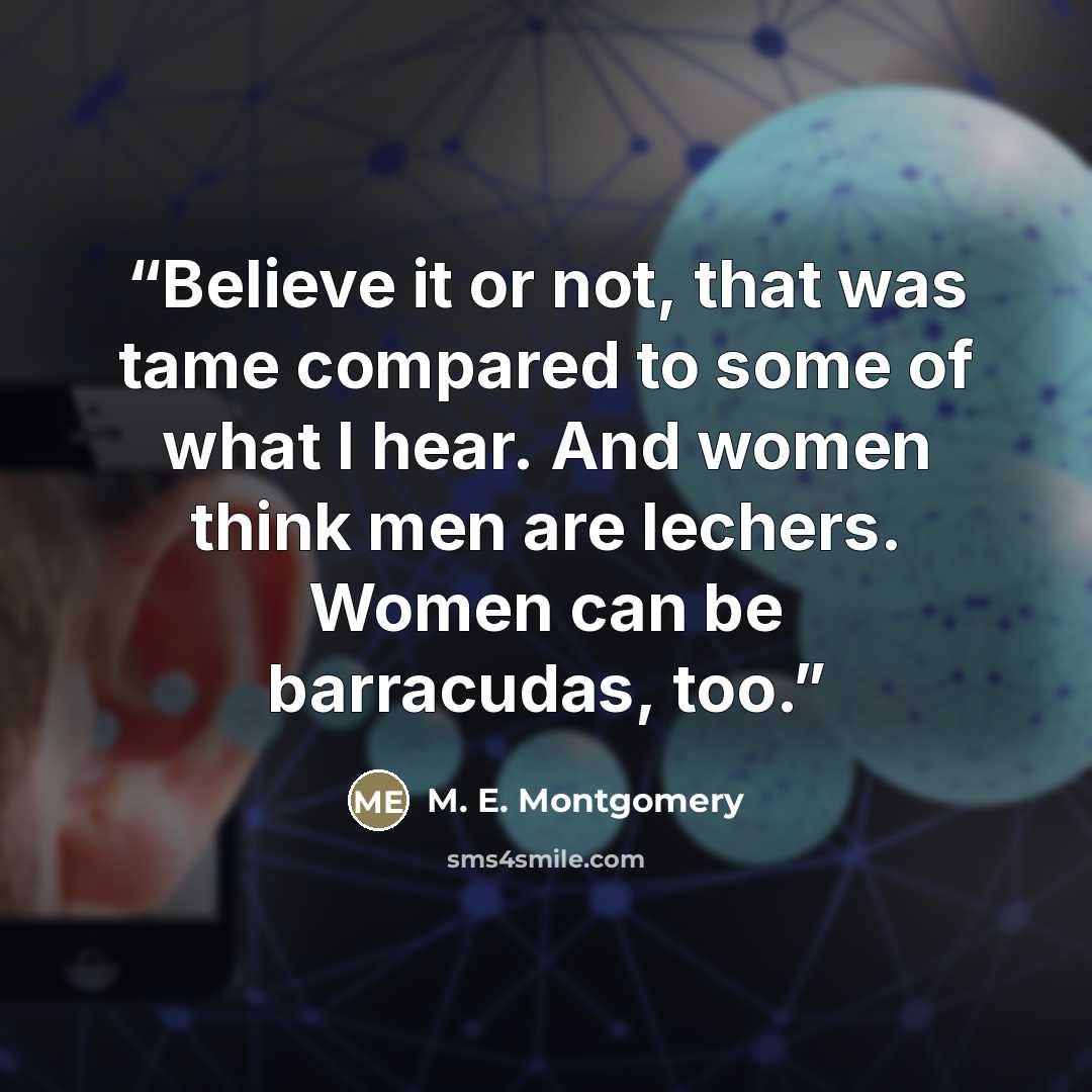 “Believe it or not, that was tame compared to some of what I hear. And women think men are lechers. Women can be barracudas, too.” quote by M. E. Montgomery