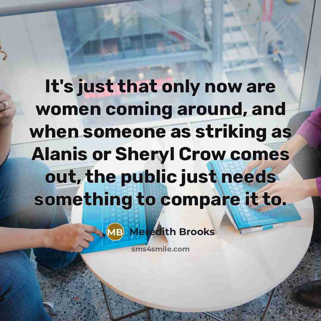 “It's just that only now are women coming around, and…” quote by Meredith Brooks