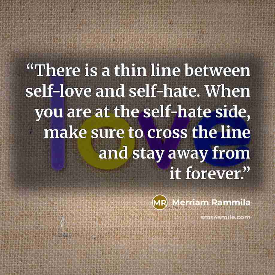 “There is a thin line between self-love and self-hate. When you are at the self-hate side, make sure to cross the line and stay away from it forever.” quote by Merriam Rammila