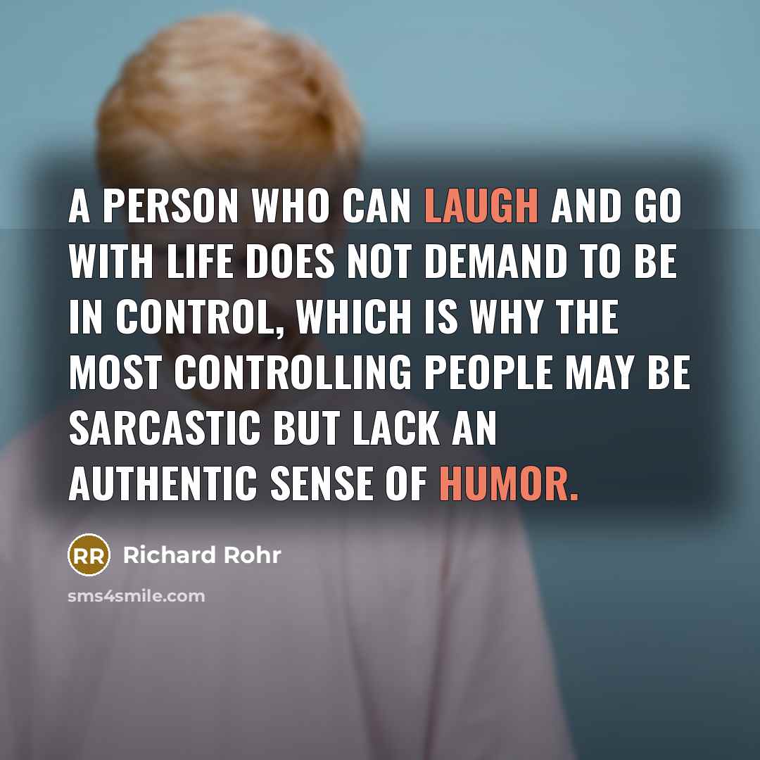 “A person who can laugh and go with life does not demand to be in control, which is why the most controlling people may be sarcastic but lack an authentic sense of humor.” quote by Richard Rohr