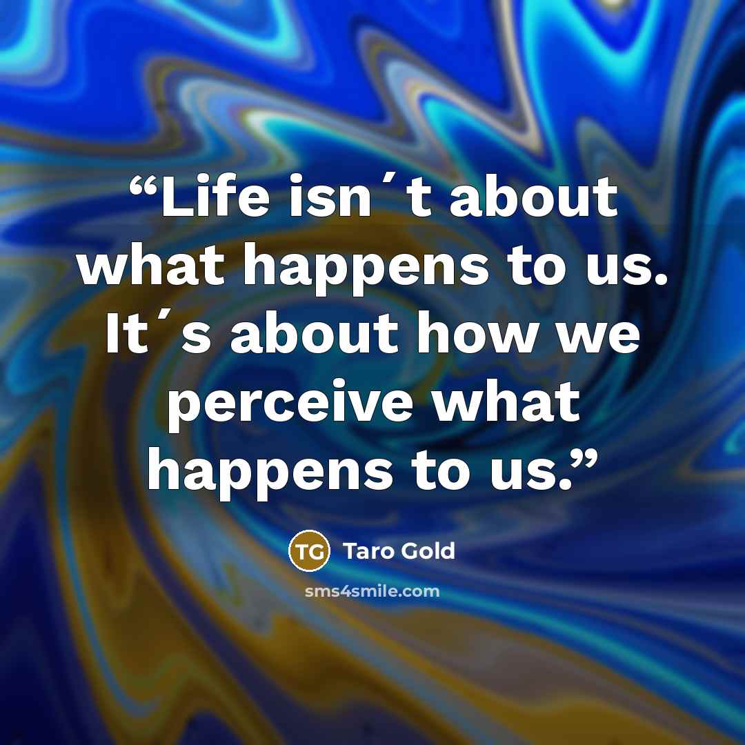 “Life isn´t about what happens to us. It´s about how we perceive what happens to us.” quote by Taro Gold