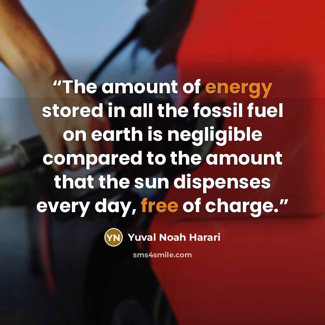 “The amount of energy stored in all the fossil fuel on earth is negligible compared to the amount that the sun dispenses every day, free of charge.” quote by Yuval Noah Harari