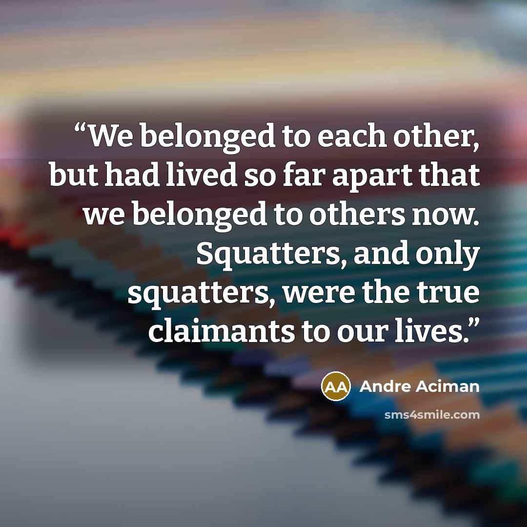 “We belonged to each other, but had lived so far apart that we belonged to others now. Squatters, and only squatters, were the true claimants to our lives.” quote by André Aciman