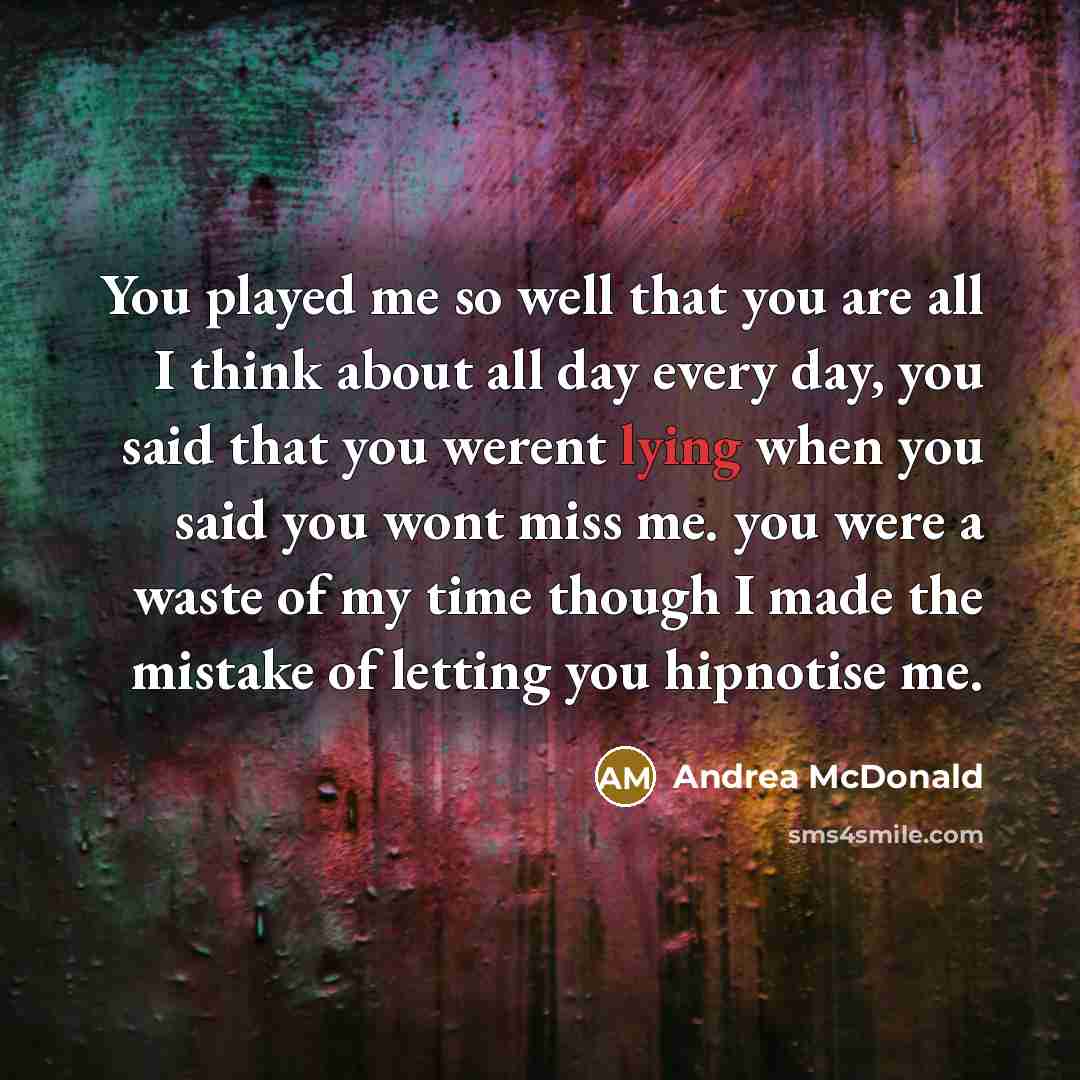 “You played me so well that you are all I think about all day every day, you said that you werent lying when you said you wont miss me. you were a waste of my time though I made the mistake of letting you hipnotise me.” quote by Andrea McDonald