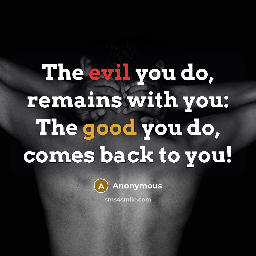 “The evil you do, remains with you: The good you do, comes back to you!” quote by Anonymous