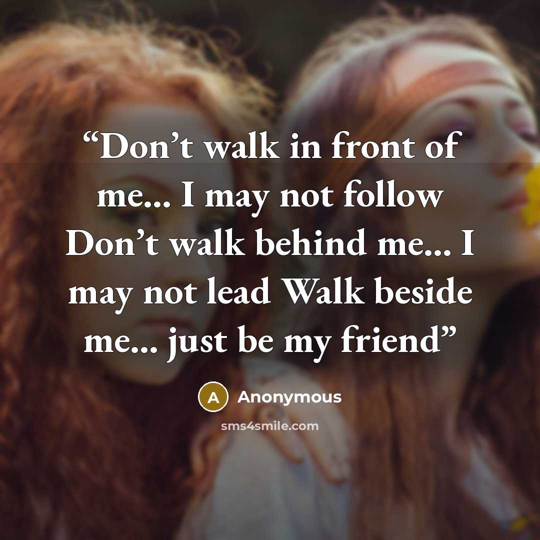 “Don’t walk in front of me… I may not follow Don’t walk behind me… I may not lead Walk beside me… just be my friend” quote by Anonymous