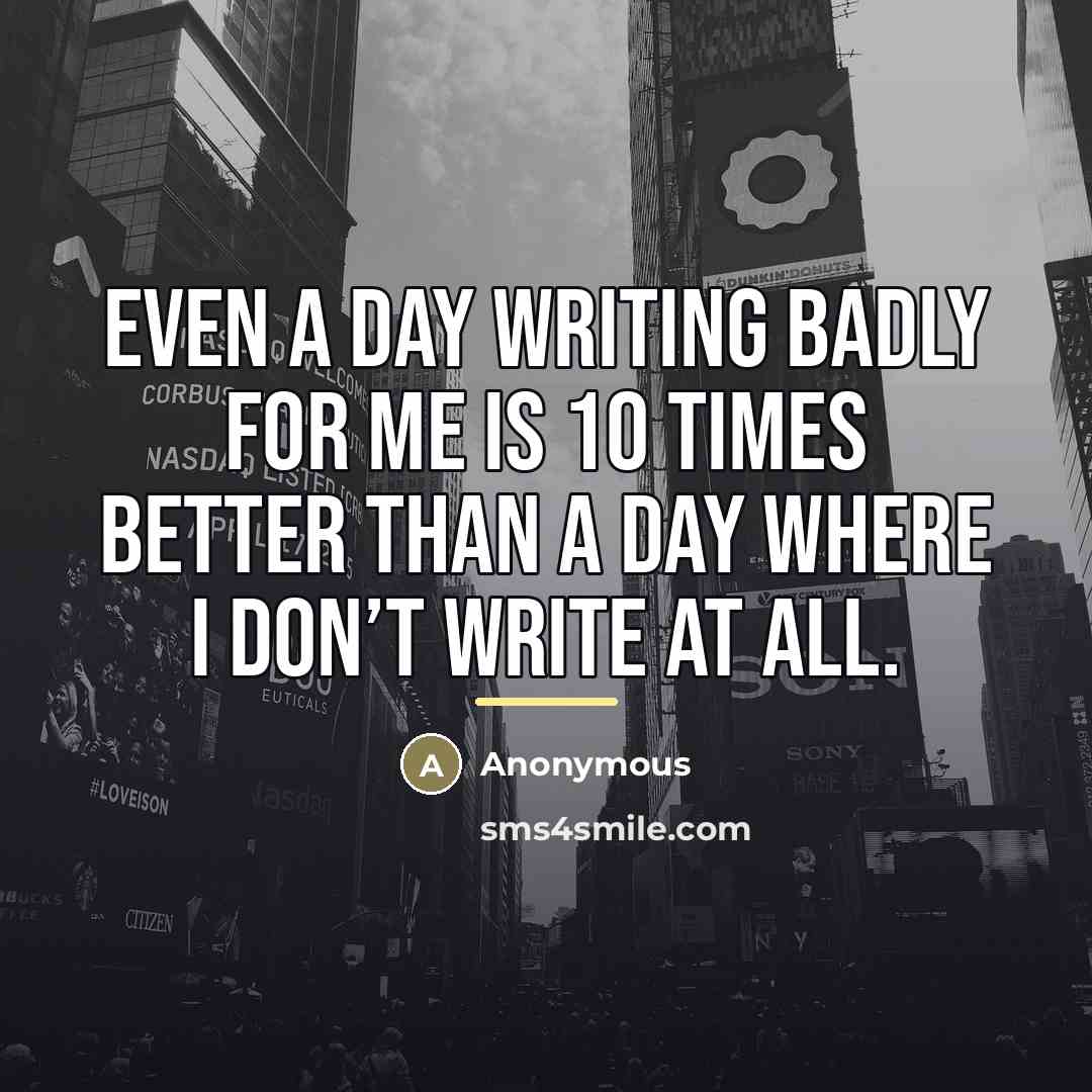 “Even a day writing badly for me is 10 times…” quote by Anonymous