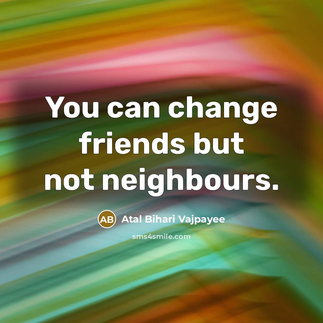 “You can change friends but not neighbours.…” quote by Atal Bihari Vajpayee